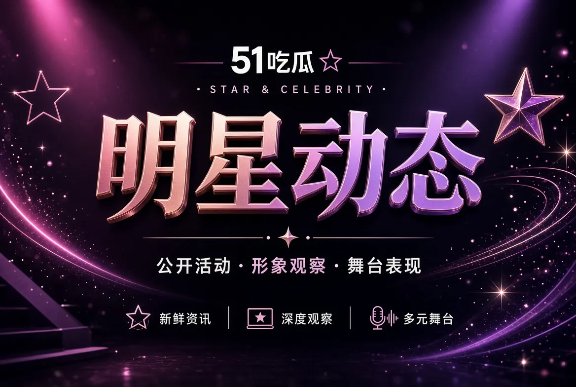 51吃瓜明星动态公开活动视觉